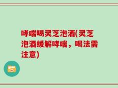 哮喘喝灵芝泡酒(灵芝泡酒缓解哮喘，喝法需注意)