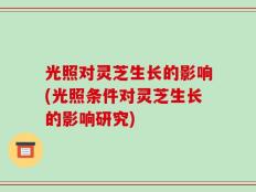 光照对灵芝生长的影响(光照条件对灵芝生长的影响研究)