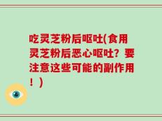 吃灵芝粉后呕吐(食用灵芝粉后恶心呕吐？要注意这些可能的副作用！)
