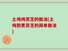 土鸡炖灵芝的做法(土鸡熬煮灵芝的简单做法)