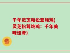千年灵芝和松茸炖鸡(灵芝松茸炖鸡：千年美味佳肴)