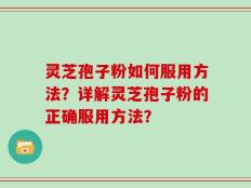 灵芝孢子粉如何服用方法？详解灵芝孢子粉的正确服用方法？