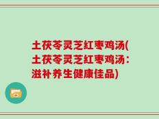 土茯苓灵芝红枣鸡汤(土茯苓灵芝红枣鸡汤：滋补养生健康佳品)