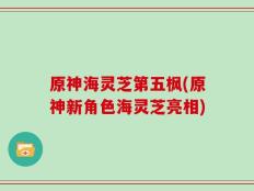 原神海灵芝第五枫(原神新角色海灵芝亮相)