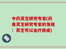中药灵芝研究专家(药用灵芝研究专家的发现：灵芝可以治疗癌症)