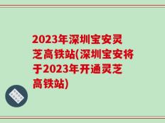 2023年深圳宝安灵芝高铁站(深圳宝安将于2023年开通灵芝高铁站)