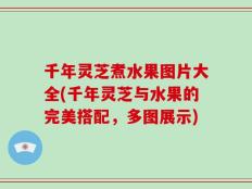 千年灵芝煮水果图片大全(千年灵芝与水果的完美搭配，多图展示)