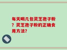 每天喝几包灵芝孢子粉？灵芝孢子粉的正确食用方法？
