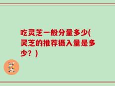 吃灵芝一般分量多少(灵芝的推荐摄入量是多少？)