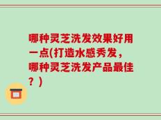 哪种灵芝洗发效果好用一点(打造水感秀发，哪种灵芝洗发产品最佳？)
