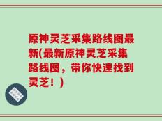 原神灵芝采集路线图最新(最新原神灵芝采集路线图，带你快速找到灵芝！)