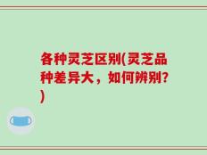 各种灵芝区别(灵芝品种差异大，如何辨别？)