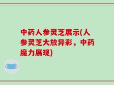 中药人参灵芝展示(人参灵芝大放异彩，中药魔力展现)