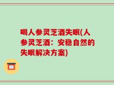 喝人参灵芝酒失眠(人参灵芝酒：安稳自然的失眠解决方案)