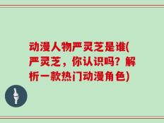 动漫人物严灵芝是谁(严灵芝，你认识吗？解析一款热门动漫角色)