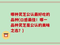 哪种灵芝公认最好吃的品种(口感最佳！哪一品种灵芝是公认的美味之选？)