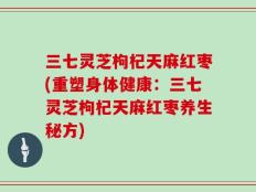 三七灵芝枸杞天麻红枣(重塑身体健康：三七灵芝枸杞天麻红枣养生秘方)