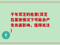 千年灵芝的危害(灵芝在某些情况下可能会产生负面影响，值得关注)
