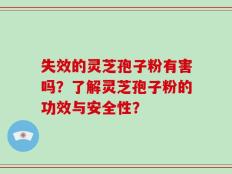 失效的灵芝孢子粉有害吗？了解灵芝孢子粉的功效与安全性？