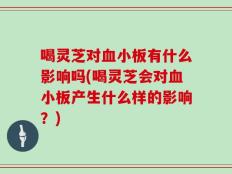 喝灵芝对血小板有什么影响吗(喝灵芝会对血小板产生什么样的影响？)