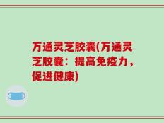 万通灵芝胶囊(万通灵芝胶囊：提高免疫力，促进健康)