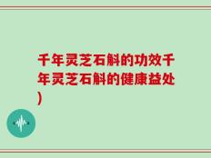 千年灵芝石斛的功效千年灵芝石斛的健康益处)