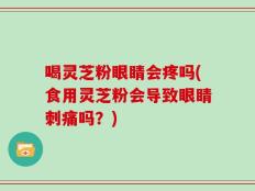 喝灵芝粉眼睛会疼吗(食用灵芝粉会导致眼睛刺痛吗？)