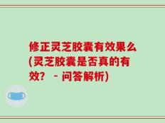 修正灵芝胶囊有效果么(灵芝胶囊是否真的有效？ - 问答解析)