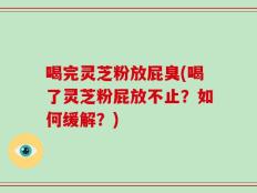 喝完灵芝粉放屁臭(喝了灵芝粉屁放不止？如何缓解？)