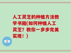 人工灵芝的种植方法教学书籍(如何种植人工灵芝？教你一步步完美实现！)