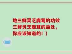 地三鲜灵芝鹿茸的功效三鲜灵芝鹿茸的益处，你应该知道的！)