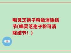 喝灵芝孢子粉能消除结节(喝灵芝孢子粉可消除结节！)