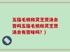 五指毛桃和灵芝煲汤会苦吗五指毛桃和灵芝煲汤会有苦味吗？)