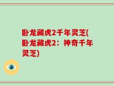 卧龙藏虎2千年灵芝(卧龙藏虎2：神奇千年灵芝)