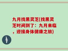 九月找黑灵芝(找黑灵芝时间到了：九月来临，迎接身体健康之旅)