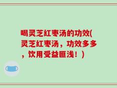 喝灵芝红枣汤的功效(灵芝红枣汤，功效多多，饮用受益匪浅！)