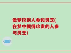 做梦挖到人参和灵芝(在梦中掘得珍贵的人参与灵芝)