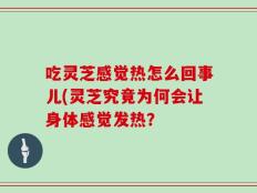 吃灵芝感觉热怎么回事儿(灵芝究竟为何会让身体感觉发热？