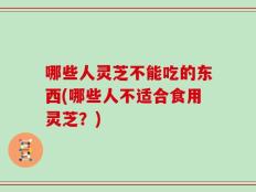 哪些人灵芝不能吃的东西(哪些人不适合食用灵芝？)