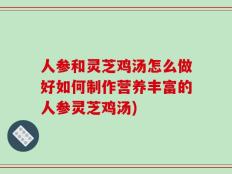 人参和灵芝鸡汤怎么做好如何制作营养丰富的人参灵芝鸡汤)