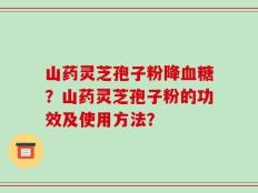 山药灵芝孢子粉降血糖？山药灵芝孢子粉的功效及使用方法？