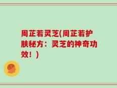 周芷若灵芝(周芷若护肤秘方：灵芝的神奇功效！)