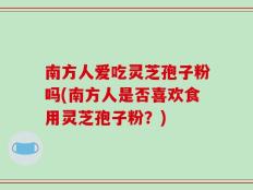 南方人爱吃灵芝孢子粉吗(南方人是否喜欢食用灵芝孢子粉？)
