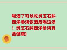 喝酒了可以吃灵芝石斛西洋参汤饮酒后喝这汤！灵芝石斛西洋参汤有益健康)