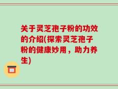 关于灵芝孢子粉的功效的介绍(探索灵芝孢子粉的健康妙用，助力养生)