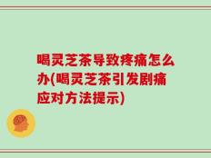 喝灵芝茶导致疼痛怎么办(喝灵芝茶引发剧痛应对方法提示)