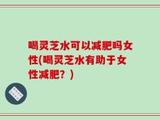 喝灵芝水可以减肥吗女性(喝灵芝水有助于女性减肥？)