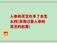 人参和灵芝吃多了会怎么样(食用过量人参和灵芝的后果)