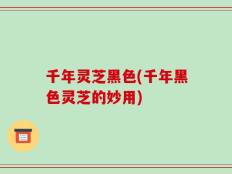 千年灵芝黑色(千年黑色灵芝的妙用)