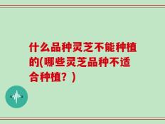 什么品种灵芝不能种植的(哪些灵芝品种不适合种植？)